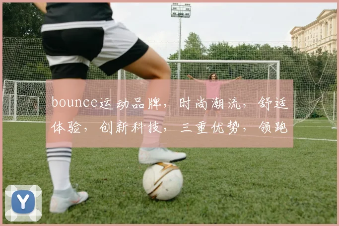 bounce运动品牌，时尚潮流，舒适体验，创新科技，三重优势，领跑运动界