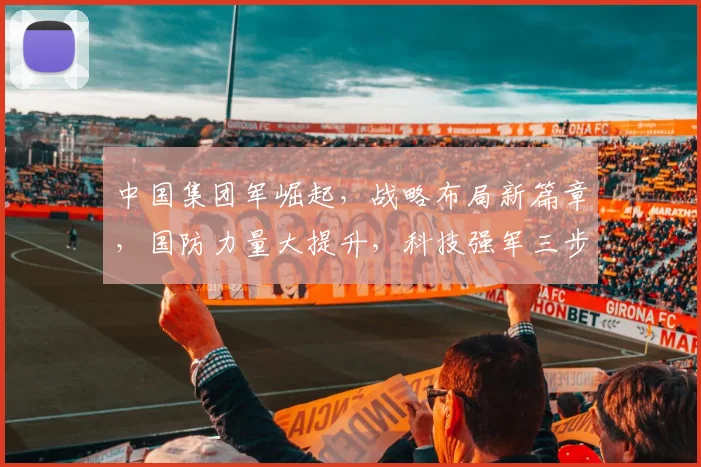中国集团军崛起，战略布局新篇章，国防力量大提升，科技强军三步走，世界舞台显锋芒。
