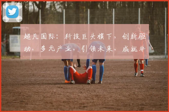 超凡国际：科技巨头旗下，创新驱动，多元产业，引领未来，成就非凡