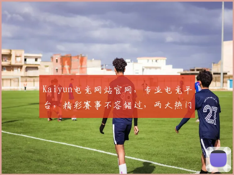 Kaiyun电竞网站官网，专业电竞平台，精彩赛事不容错过，两大热门游戏，等你来战