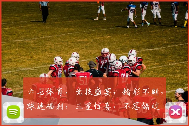 六七体育，竞技盛宴，精彩不断，球迷福利，三重惊喜，不容错过
