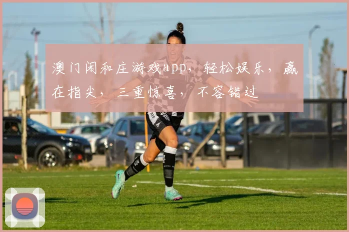 澳门闲和庄游戏app，轻松娱乐，赢在指尖，三重惊喜，不容错过
