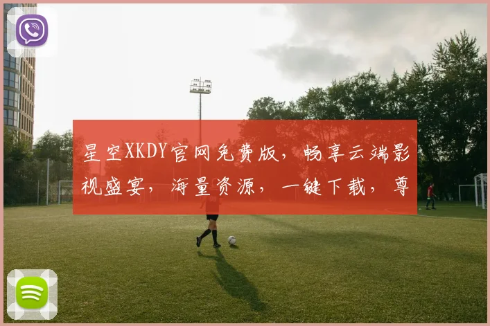 星空XKDY官网免费版，畅享云端影视盛宴，海量资源，一键下载，尊享会员特权，体验非凡