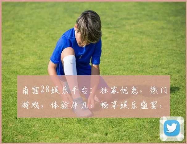 南宫28娱乐平台：独家优惠，热门游戏，体验非凡，畅享娱乐盛宴，不容错过