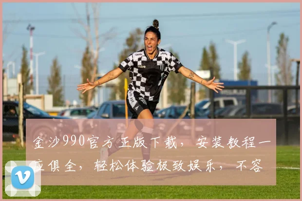 金沙990官方正版下载，安装教程一应俱全，轻松体验极致娱乐，不容错过
