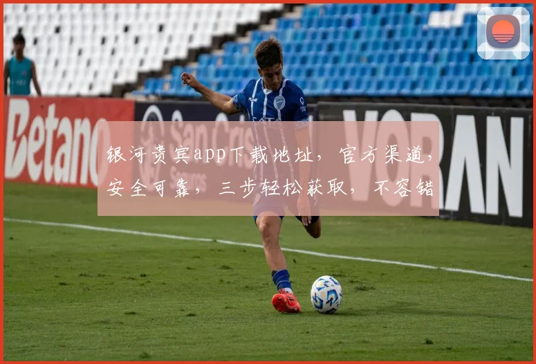银河贵宾app下载地址，官方渠道，安全可靠，三步轻松获取，不容错过，立即下载