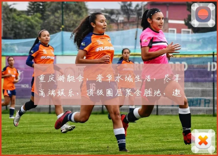 重庆游艇会，奢华水域生活，尽享高端娱乐，顶级圈层聚会胜地，邀您共鉴海天一色