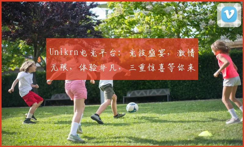 Unikrn电竞平台：竞技盛宴，激情无限，体验非凡，三重惊喜等你来