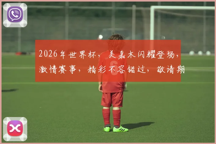 2026年世界杯，美嘉木闪耀登场，激情赛事，精彩不容错过，敬请期待