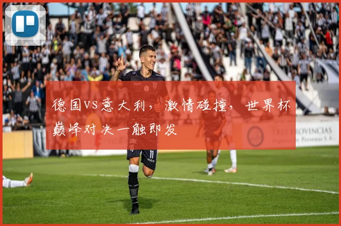 德国vs意大利，激情碰撞，世界杯巅峰对决一触即发