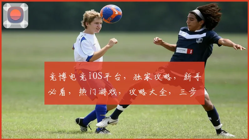 竞博电竞iOS平台，独家攻略，新手必看，热门游戏，攻略大全，三步上手逗逗乐