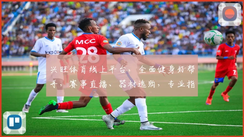 兴旺体育线上平台，全面健身好帮手，赛事直播、器材选购，专业指导，一应俱全