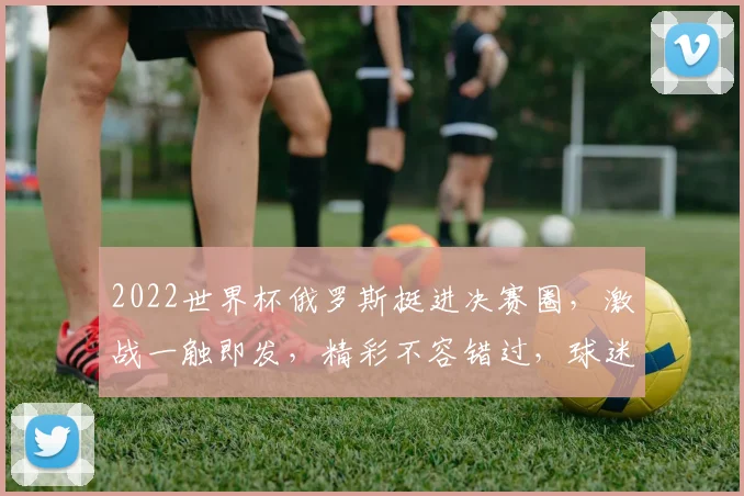 2022世界杯俄罗斯挺进决赛圈，激战一触即发，精彩不容错过，球迷狂欢时刻