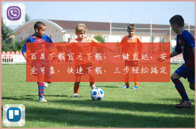 百度下载官方下载，一键直达，安全可靠，快速下载，三步轻松搞定，不容错过