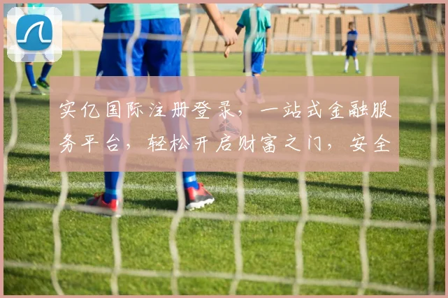 实亿国际注册登录，一站式金融服务平台，轻松开启财富之门，安全便捷享不停